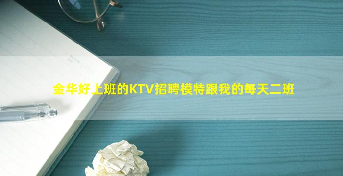 金华好上班的KTV招聘模特跟我的每天二班
